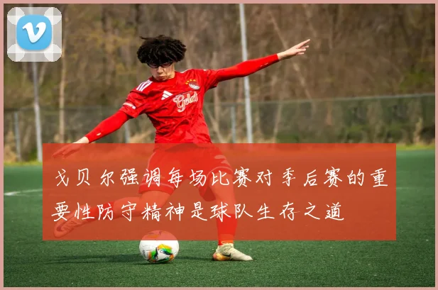 戈贝尔强调每场比赛对季后赛的重要性防守精神是球队生存之道