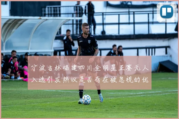 宁波吉林福建四川全明星正赛无人入选引发热议是否存在被忽视的优秀球员