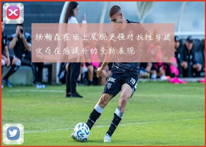 杨瀚森在场上展现更强对抗性与进攻存在感提升的全新表现