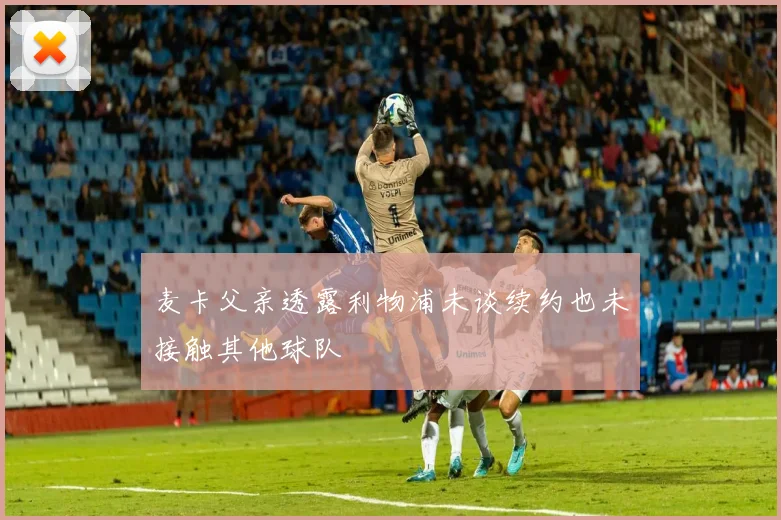 麦卡父亲透露利物浦未谈续约也未接触其他球队
