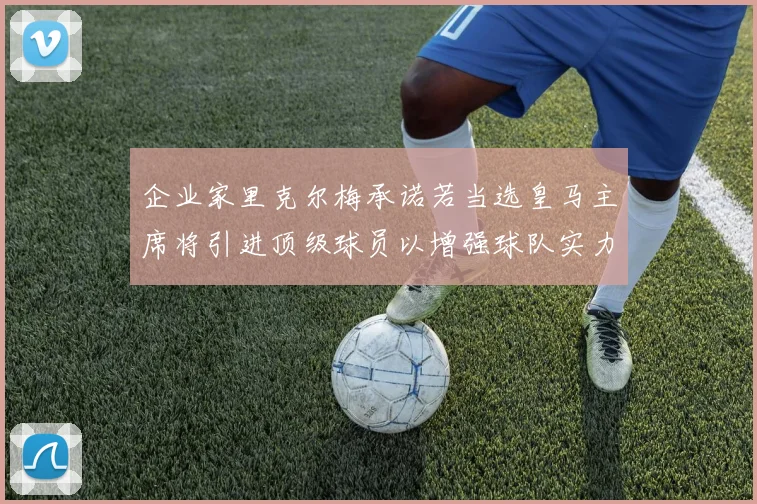 企业家里克尔梅承诺若当选皇马主席将引进顶级球员以增强球队实力