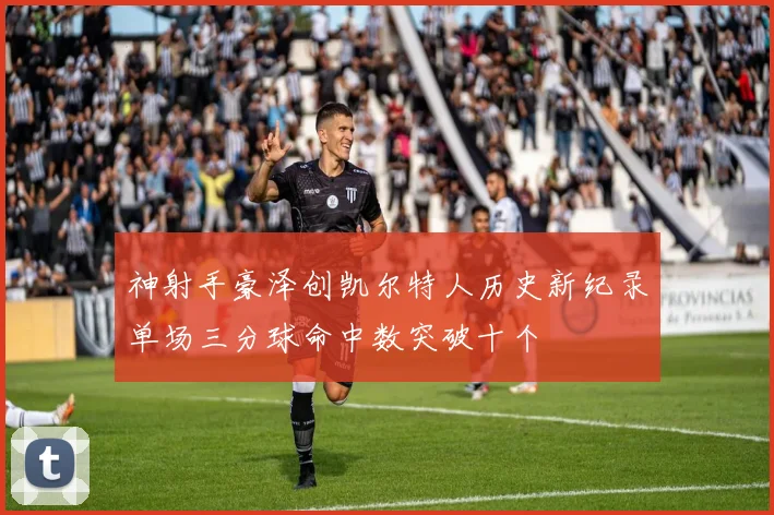 神射手豪泽创凯尔特人历史新纪录单场三分球命中数突破十个