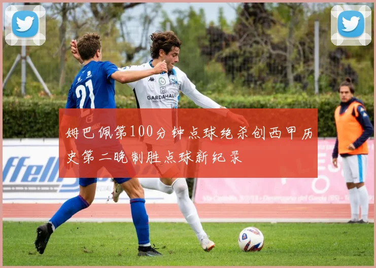 姆巴佩第100分钟点球绝杀创西甲历史第二晚制胜点球新纪录