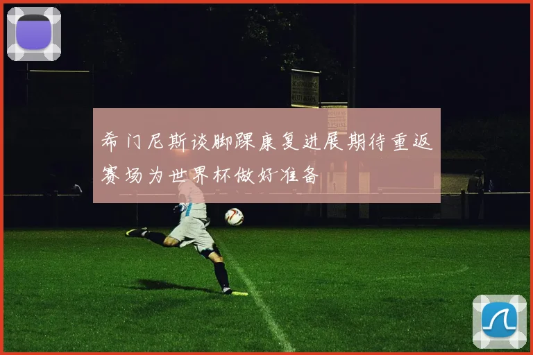 希门尼斯谈脚踝康复进展期待重返赛场为世界杯做好准备