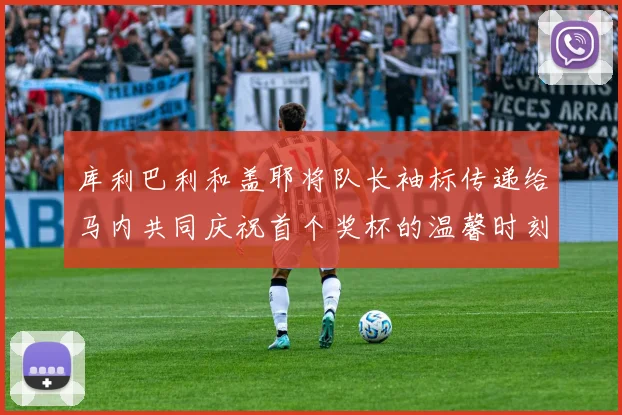 库利巴利和盖耶将队长袖标传递给马内共同庆祝首个奖杯的温馨时刻
