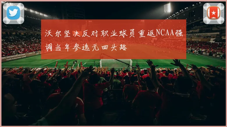 沃尔坚决反对职业球员重返NCAA强调当年参选无回头路