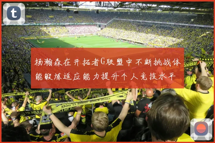 杨瀚森在开拓者G联盟中不断挑战体能锻炼适应能力提升个人竞技水平
