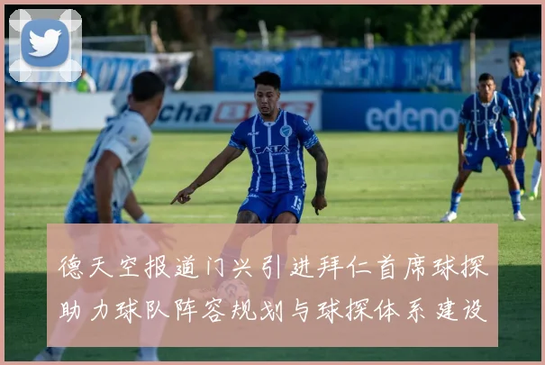德天空报道门兴引进拜仁首席球探助力球队阵容规划与球探体系建设