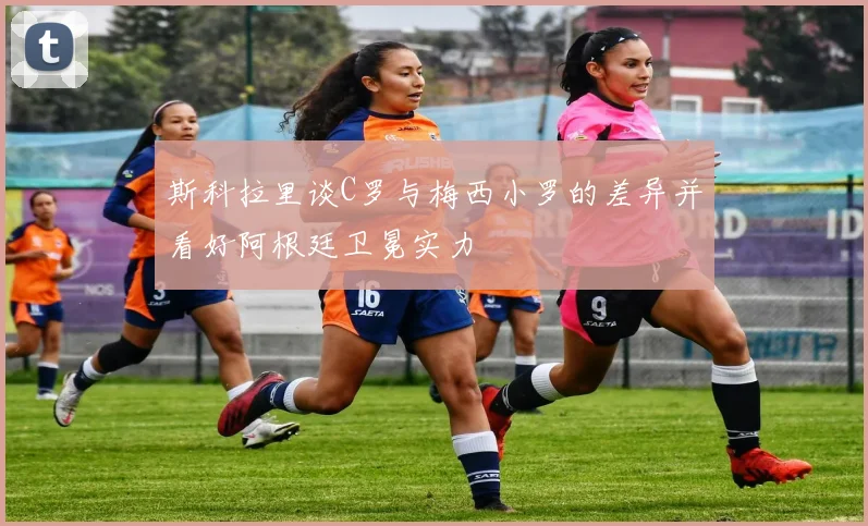 斯科拉里谈C罗与梅西小罗的差异并看好阿根廷卫冕实力