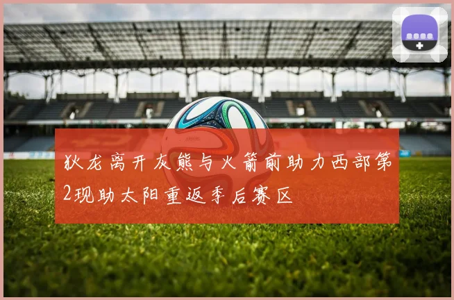 狄龙离开灰熊与火箭前助力西部第2现助太阳重返季后赛区
