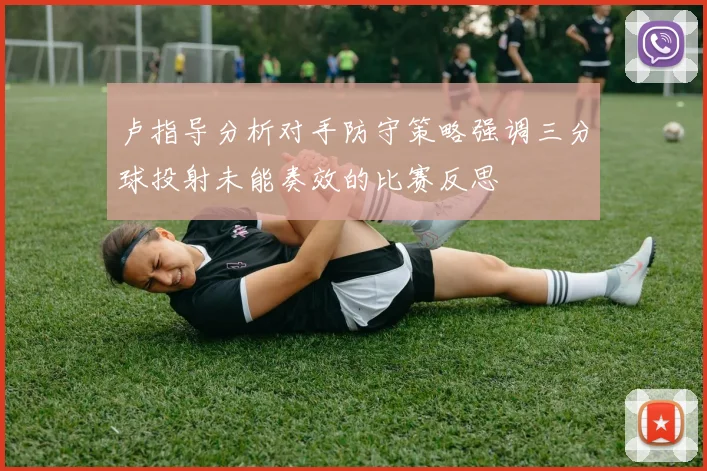 卢指导分析对手防守策略强调三分球投射未能奏效的比赛反思