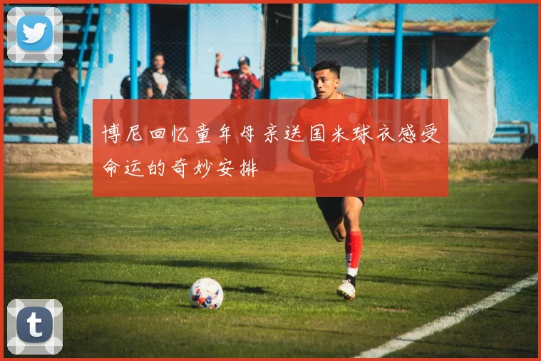 博尼回忆童年母亲送国米球衣感受命运的奇妙安排