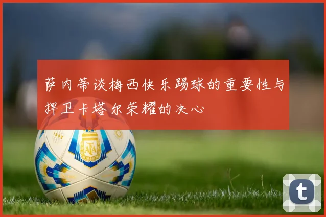 萨内蒂谈梅西快乐踢球的重要性与捍卫卡塔尔荣耀的决心