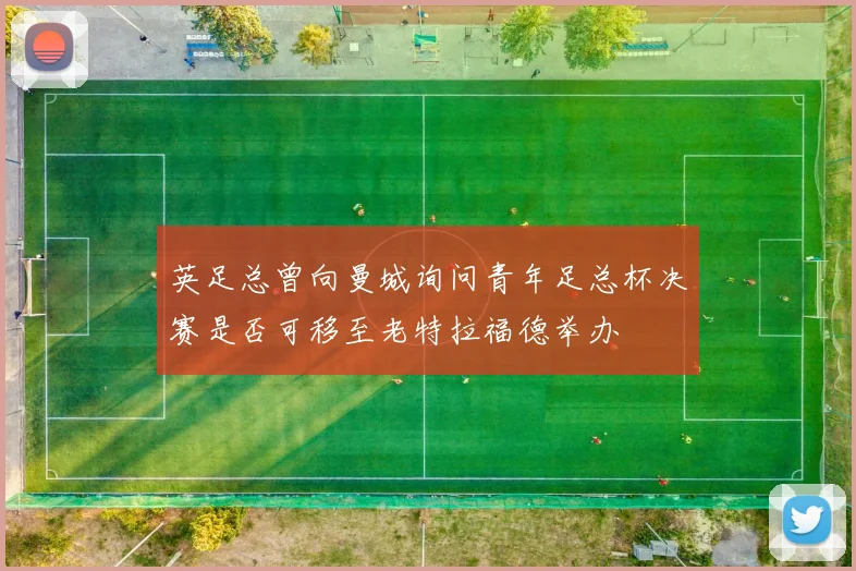 英足总曾向曼城询问青年足总杯决赛是否可移至老特拉福德举办