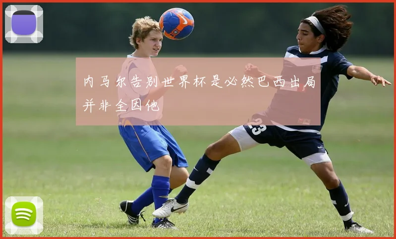 内马尔告别世界杯是必然巴西出局并非全因他