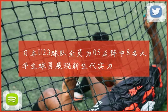 日本U23球队全员为05后阵中8名大学生球员展现新生代实力