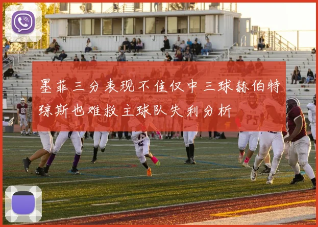 墨菲三分表现不佳仅中三球赫伯特琼斯也难救主球队失利分析