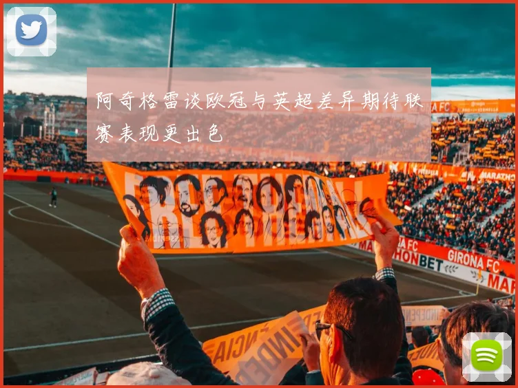 阿奇格雷谈欧冠与英超差异期待联赛表现更出色